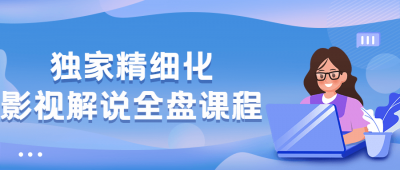 独家精细化影视解说全盘课程