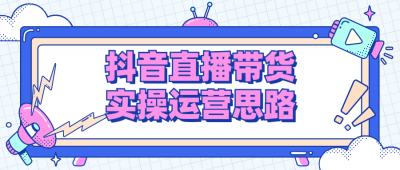 抖音直播带货实操运营思路