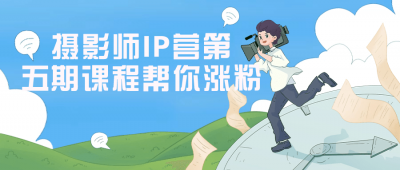 摄影师IP营第五期课程帮你涨粉