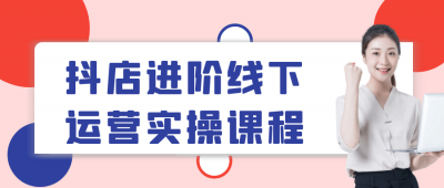 抖店进阶线下运营实操课程