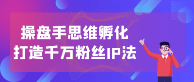 操盘手思维孵化打造千万粉丝IP法