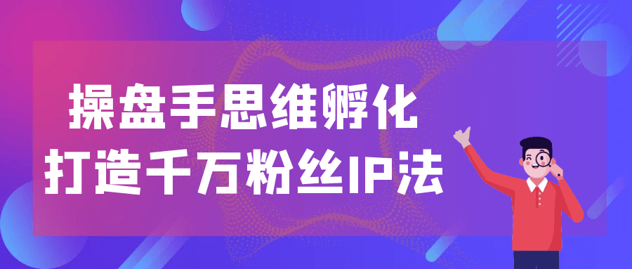 操盘手思维孵化打造千万粉丝IP法-空域资源网