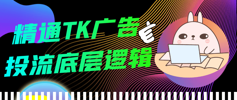 精通TK广告投流底层逻辑