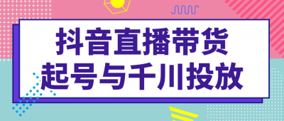 抖音直播带货起号与千川投放